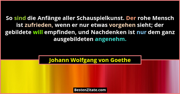 So sind die Anfänge aller Schauspielkunst. Der rohe Mensch ist zufrieden, wenn er nur etwas vorgehen sieht; der gebildete... - Johann Wolfgang von Goethe