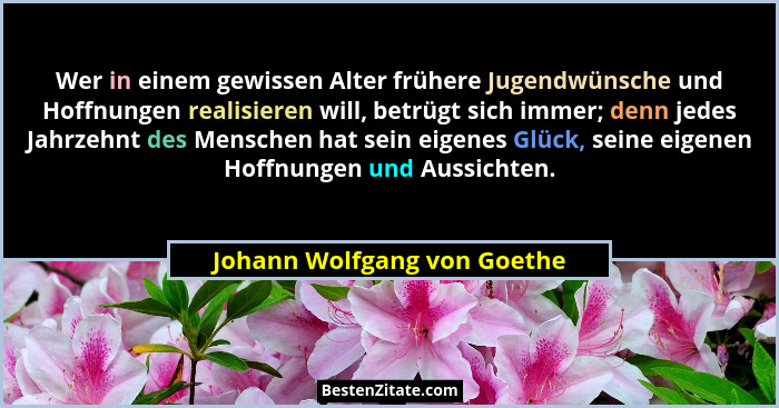 Wer in einem gewissen Alter frühere Jugendwünsche und Hoffnungen realisieren will, betrügt sich immer; denn jedes Jahrzeh... - Johann Wolfgang von Goethe