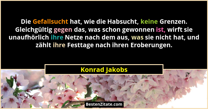 Die Gefallsucht hat, wie die Habsucht, keine Grenzen. Gleichgültig gegen das, was schon gewonnen ist, wirft sie unaufhörlich ihre Netz... - Konrad Jakobs