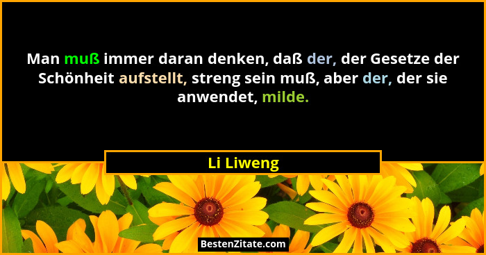 Man muß immer daran denken, daß der, der Gesetze der Schönheit aufstellt, streng sein muß, aber der, der sie anwendet, milde.... - Li Liweng