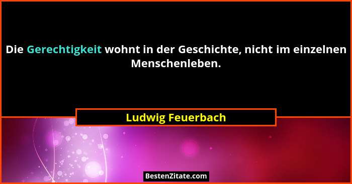 Die Gerechtigkeit wohnt in der Geschichte, nicht im einzelnen Menschenleben.... - Ludwig Feuerbach