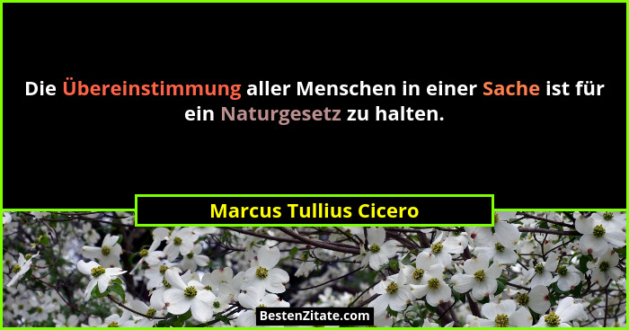 Die Übereinstimmung aller Menschen in einer Sache ist für ein Naturgesetz zu halten.... - Marcus Tullius Cicero