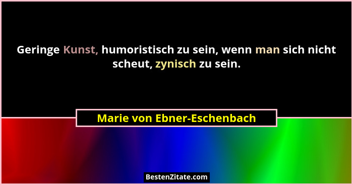 Geringe Kunst, humoristisch zu sein, wenn man sich nicht scheut, zynisch zu sein.... - Marie von Ebner-Eschenbach