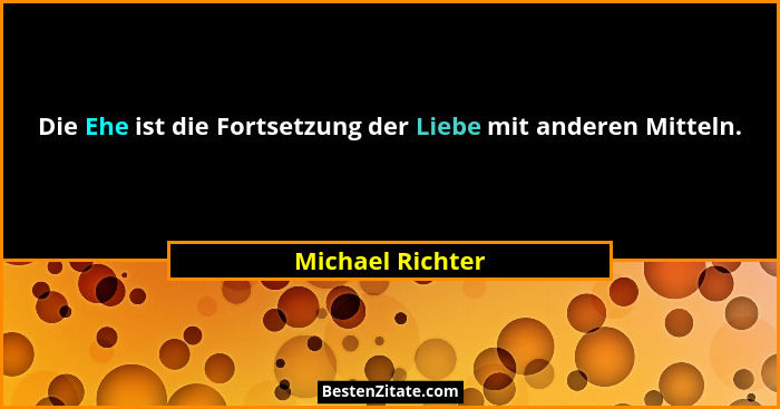 Die Ehe ist die Fortsetzung der Liebe mit anderen Mitteln.... - Michael Richter
