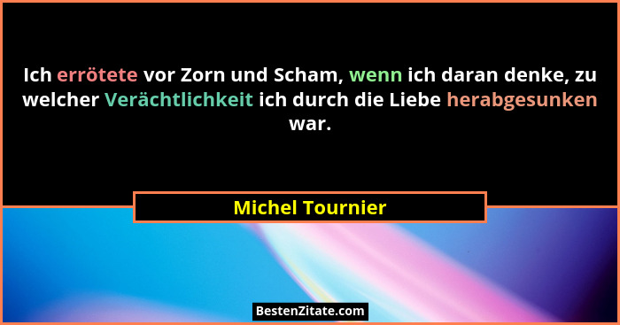 Ich errötete vor Zorn und Scham, wenn ich daran denke, zu welcher Verächtlichkeit ich durch die Liebe herabgesunken war.... - Michel Tournier