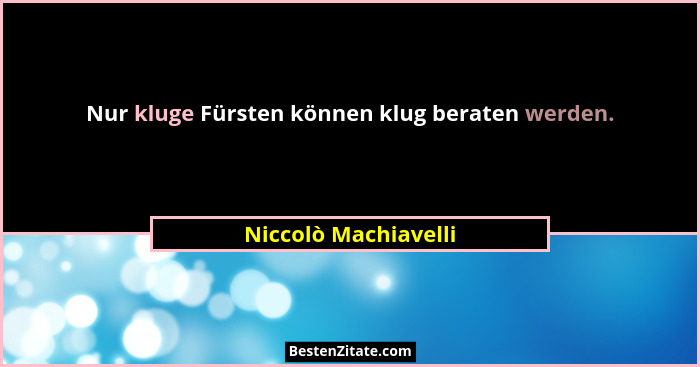 Nur kluge Fürsten können klug beraten werden.... - Niccolò Machiavelli
