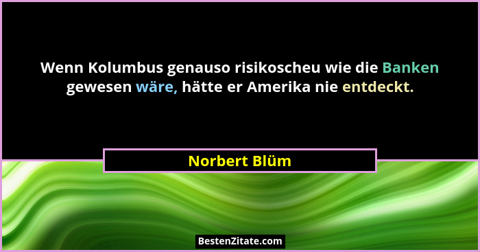 Wenn Kolumbus genauso risikoscheu wie die Banken gewesen wäre, hätte er Amerika nie entdeckt.... - Norbert Blüm