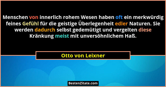 Menschen von innerlich rohem Wesen haben oft ein merkwürdig feines Gefühl für die geistige Überlegenheit edler Naturen. Sie werden... - Otto von Leixner