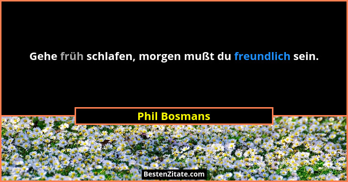 Gehe früh schlafen, morgen mußt du freundlich sein.... - Phil Bosmans