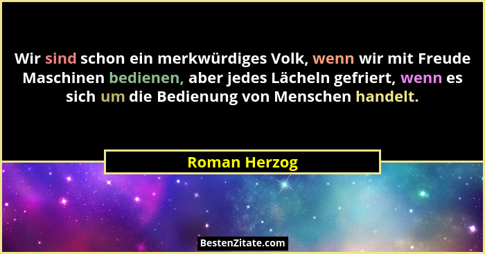 Wir sind schon ein merkwürdiges Volk, wenn wir mit Freude Maschinen bedienen, aber jedes Lächeln gefriert, wenn es sich um die Bedienun... - Roman Herzog