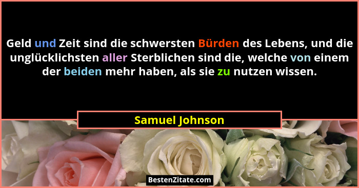 Geld und Zeit sind die schwersten Bürden des Lebens, und die unglücklichsten aller Sterblichen sind die, welche von einem der beiden... - Samuel Johnson