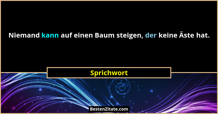 Niemand kann auf einen Baum steigen, der keine Äste hat.... - Sprichwort