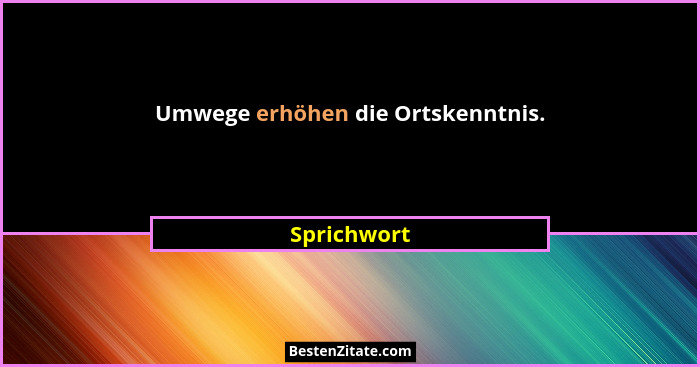 Umwege erhöhen die Ortskenntnis.... - Sprichwort