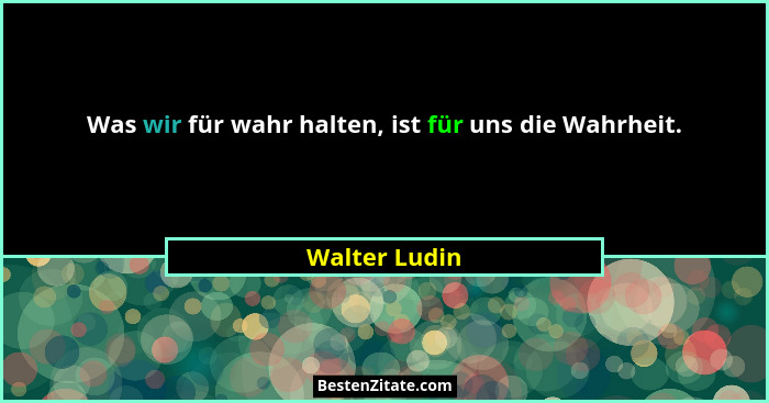 Was wir für wahr halten, ist für uns die Wahrheit.... - Walter Ludin