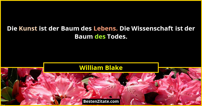 Die Kunst ist der Baum des Lebens. Die Wissenschaft ist der Baum des Todes.... - William Blake