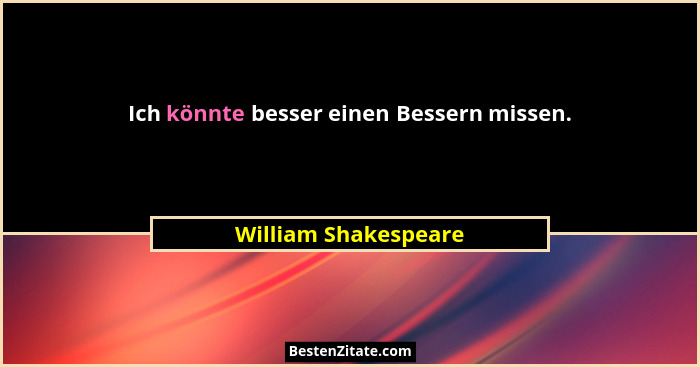 Ich könnte besser einen Bessern missen.... - William Shakespeare