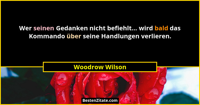 Wer seinen Gedanken nicht befiehlt... wird bald das Kommando über seine Handlungen verlieren.... - Woodrow Wilson