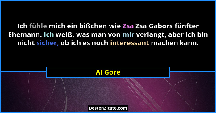 Ich fühle mich ein bißchen wie Zsa Zsa Gabors fünfter Ehemann. Ich weiß, was man von mir verlangt, aber ich bin nicht sicher, ob ich es noch... - Al Gore