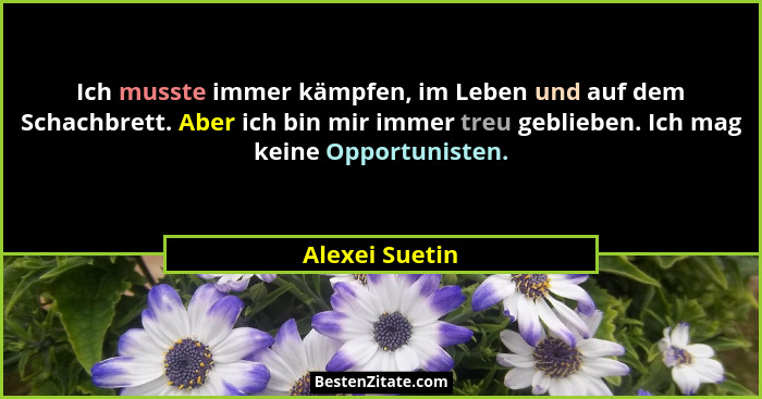 Ich musste immer kämpfen, im Leben und auf dem Schachbrett. Aber ich bin mir immer treu geblieben. Ich mag keine Opportunisten.... - Alexei Suetin