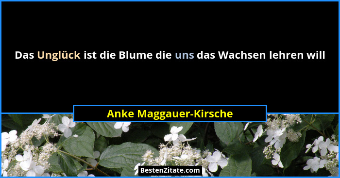 Das Unglück ist die Blume die uns das Wachsen lehren will... - Anke Maggauer-Kirsche