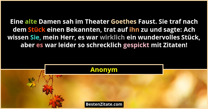 Eine alte Damen sah im Theater Goethes Faust. Sie traf nach dem Stück einen Bekannten, trat auf ihn zu und sagte: Ach wissen Sie, mein Herr,... - Anonym
