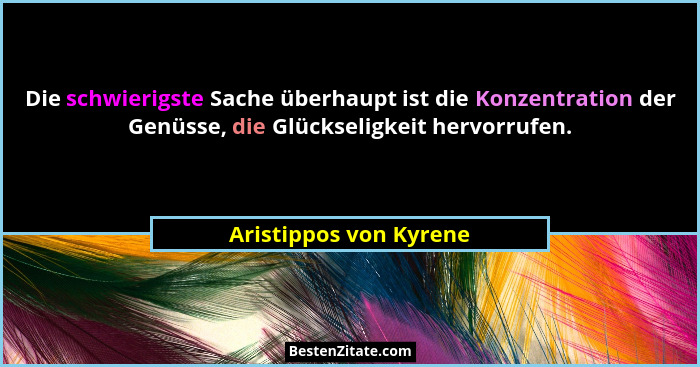 Die schwierigste Sache überhaupt ist die Konzentration der Genüsse, die Glückseligkeit hervorrufen.... - Aristippos von Kyrene