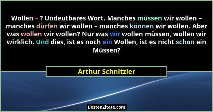 Wollen – ? Undeutbares Wort. Manches müssen wir wollen – manches dürfen wir wollen – manches können wir wollen. Aber was wollen wi... - Arthur Schnitzler