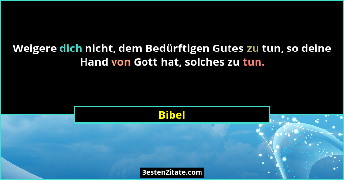Weigere dich nicht, dem Bedürftigen Gutes zu tun, so deine Hand von Gott hat, solches zu tun.... - Bibel