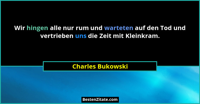 Wir hingen alle nur rum und warteten auf den Tod und vertrieben uns die Zeit mit Kleinkram.... - Charles Bukowski