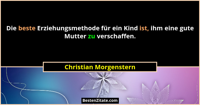 Die beste Erziehungsmethode für ein Kind ist, ihm eine gute Mutter zu verschaffen.... - Christian Morgenstern