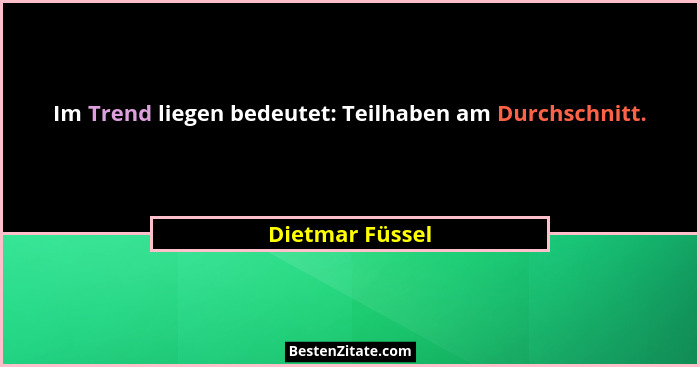 Im Trend liegen bedeutet: Teilhaben am Durchschnitt.... - Dietmar Füssel