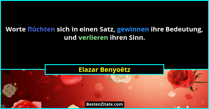 Worte flüchten sich in einen Satz, gewinnen ihre Bedeutung, und verlieren ihren Sinn.... - Elazar Benyoëtz
