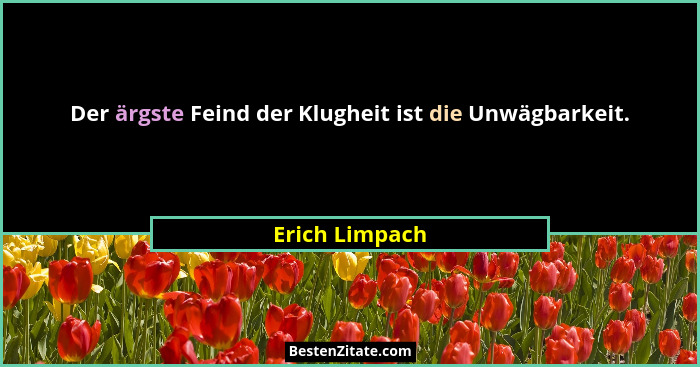 Der ärgste Feind der Klugheit ist die Unwägbarkeit.... - Erich Limpach