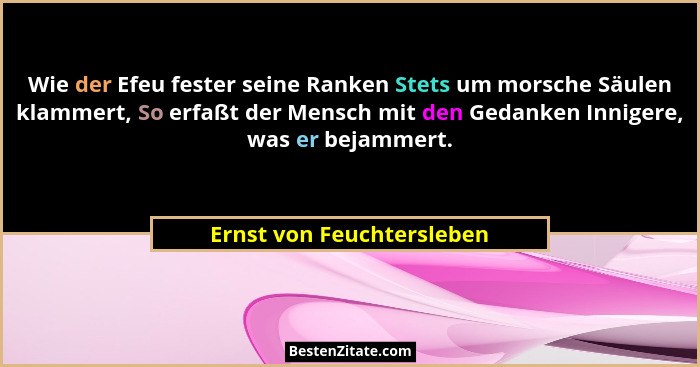 Wie der Efeu fester seine Ranken Stets um morsche Säulen klammert, So erfaßt der Mensch mit den Gedanken Innigere, was er b... - Ernst von Feuchtersleben