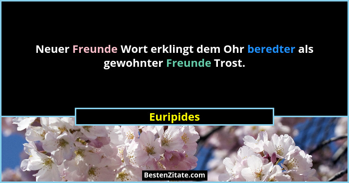 Neuer Freunde Wort erklingt dem Ohr beredter als gewohnter Freunde Trost.... - Euripides