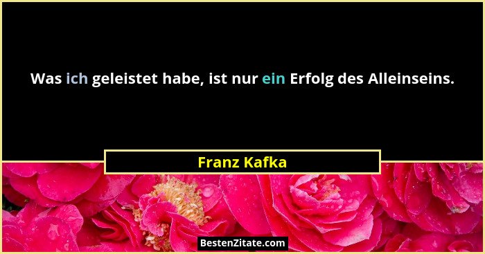Was ich geleistet habe, ist nur ein Erfolg des Alleinseins.... - Franz Kafka