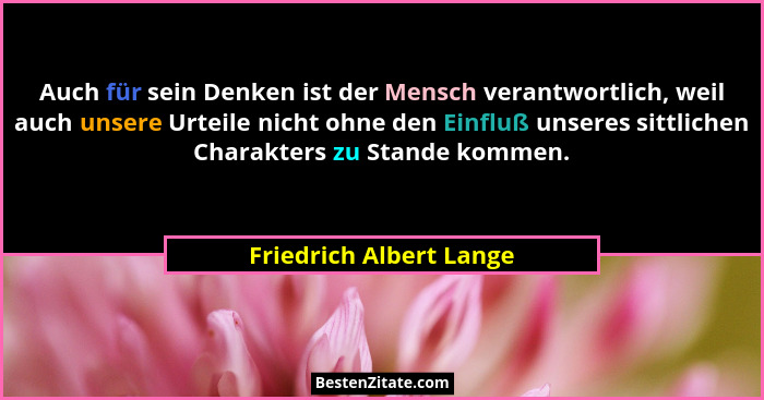 Auch für sein Denken ist der Mensch verantwortlich, weil auch unsere Urteile nicht ohne den Einfluß unseres sittlichen Charak... - Friedrich Albert Lange