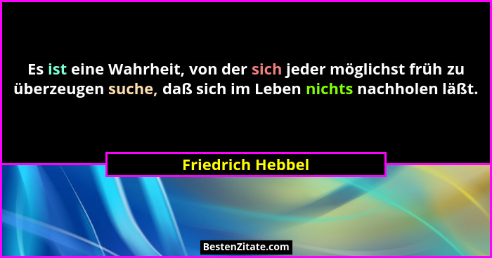 Es ist eine Wahrheit, von der sich jeder möglichst früh zu überzeugen suche, daß sich im Leben nichts nachholen läßt.... - Friedrich Hebbel
