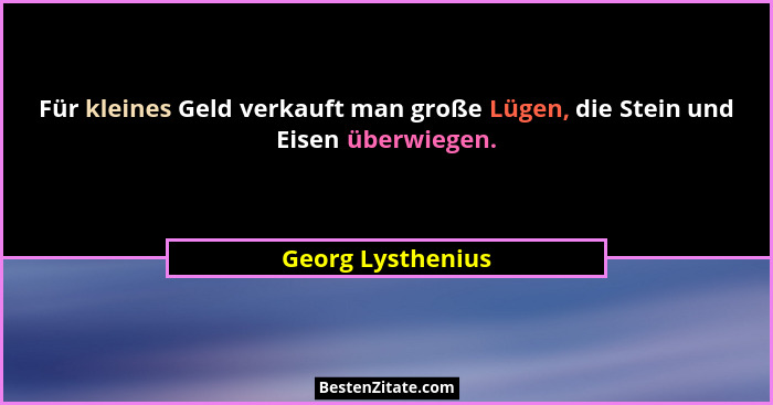 Für kleines Geld verkauft man große Lügen, die Stein und Eisen überwiegen.... - Georg Lysthenius