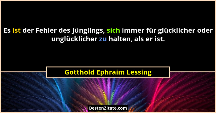Es ist der Fehler des Jünglings, sich immer für glücklicher oder unglücklicher zu halten, als er ist.... - Gotthold Ephraim Lessing