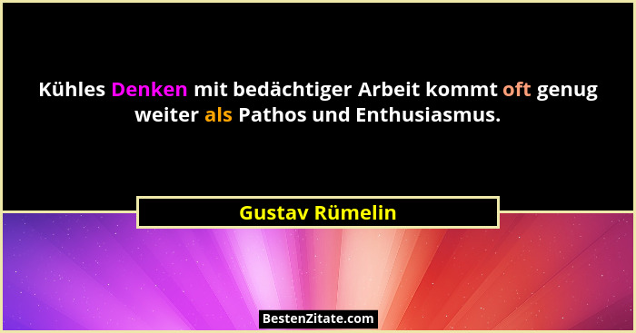Kühles Denken mit bedächtiger Arbeit kommt oft genug weiter als Pathos und Enthusiasmus.... - Gustav Rümelin