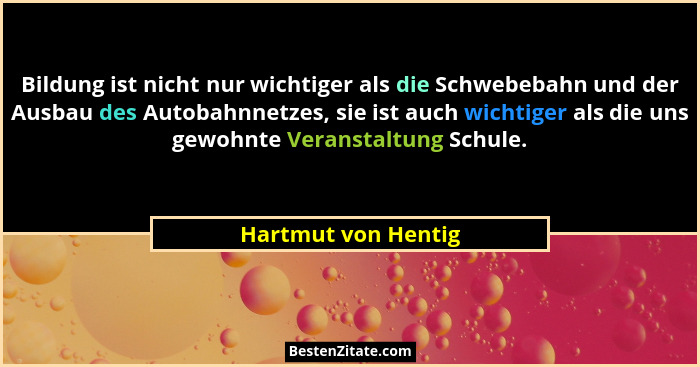 Bildung ist nicht nur wichtiger als die Schwebebahn und der Ausbau des Autobahnnetzes, sie ist auch wichtiger als die uns gewohnt... - Hartmut von Hentig