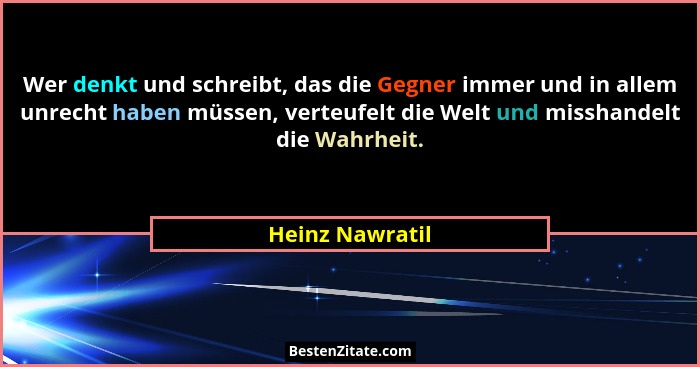 Wer denkt und schreibt, das die Gegner immer und in allem unrecht haben müssen, verteufelt die Welt und misshandelt die Wahrheit.... - Heinz Nawratil