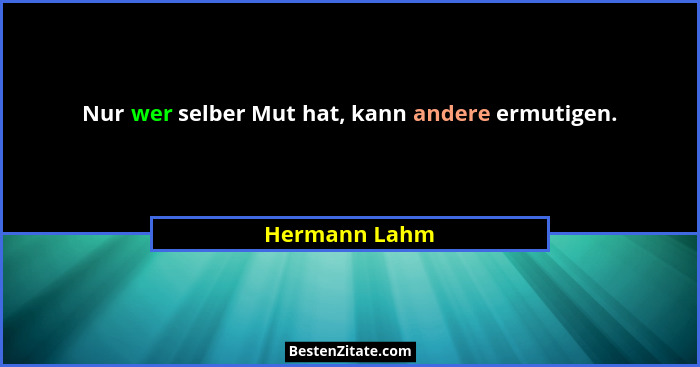 Nur wer selber Mut hat, kann andere ermutigen.... - Hermann Lahm
