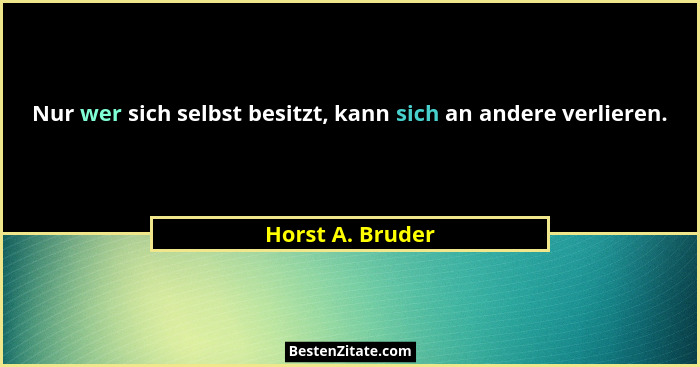 Nur wer sich selbst besitzt, kann sich an andere verlieren.... - Horst A. Bruder