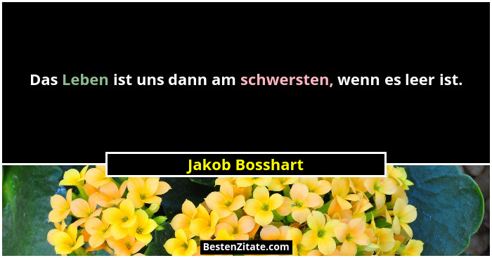 Das Leben ist uns dann am schwersten, wenn es leer ist.... - Jakob Bosshart