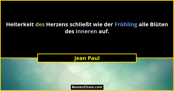 Heiterkeit des Herzens schließt wie der Frühling alle Blüten des Inneren auf.... - Jean Paul