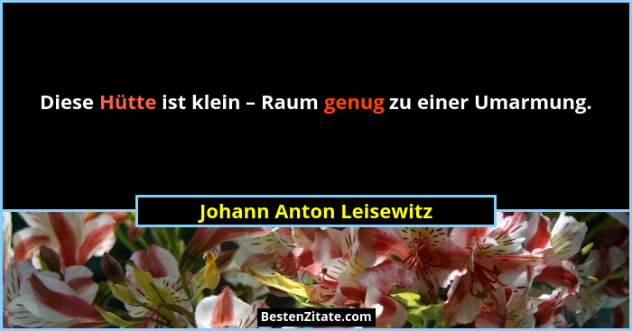 Diese Hütte ist klein – Raum genug zu einer Umarmung.... - Johann Anton Leisewitz