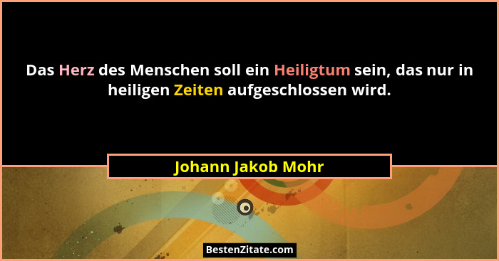 Das Herz des Menschen soll ein Heiligtum sein, das nur in heiligen Zeiten aufgeschlossen wird.... - Johann Jakob Mohr
