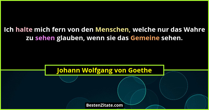 Ich halte mich fern von den Menschen, welche nur das Wahre zu sehen glauben, wenn sie das Gemeine sehen.... - Johann Wolfgang von Goethe